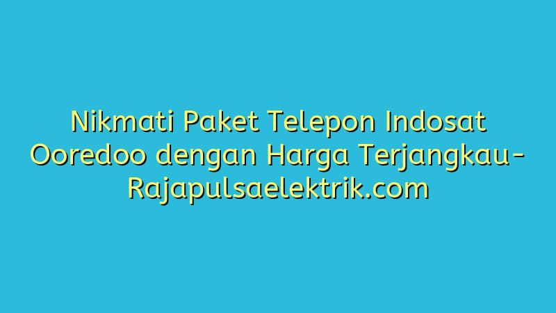 Nikmati Paket Telepon Indosat Ooredoo dengan Harga Terjangkau