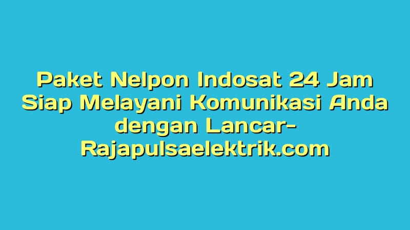 Paket Nelpon Indosat 24 Jam Siap Melayani Komunikasi Anda dengan Lancar