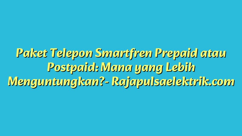 Paket Telepon Smartfren Prepaid atau Postpaid: Mana yang Lebih Menguntungkan?