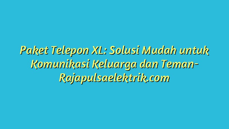 Paket Telepon XL: Solusi Mudah untuk Komunikasi Keluarga dan Teman