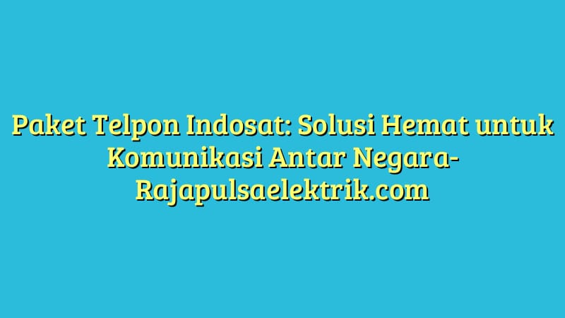 Paket Telpon Indosat: Solusi Hemat untuk Komunikasi Antar Negara