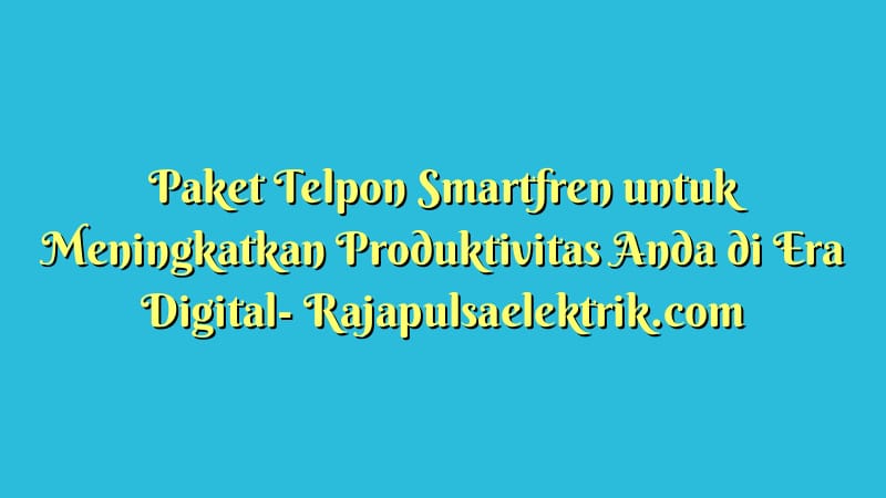 Paket Telpon Smartfren untuk Meningkatkan Produktivitas Anda di Era Digital