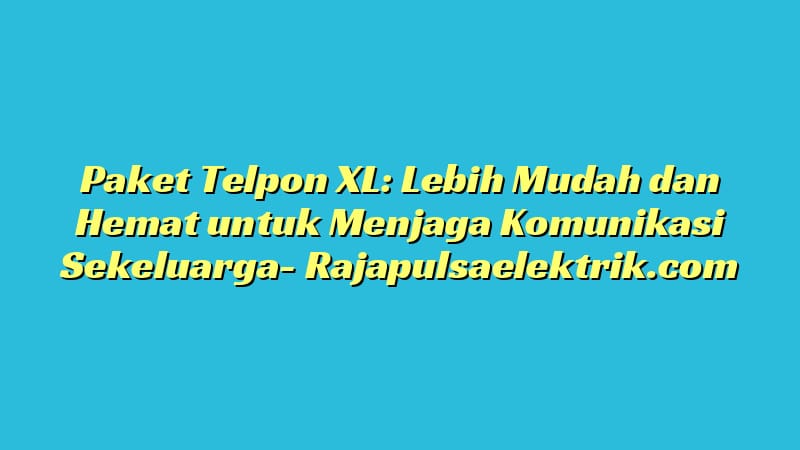 Paket Telpon XL: Lebih Mudah dan Hemat untuk Menjaga Komunikasi Sekeluarga