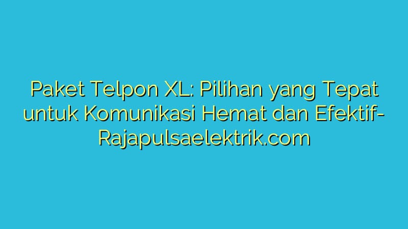 Paket Telpon XL: Pilihan yang Tepat untuk Komunikasi Hemat dan Efektif