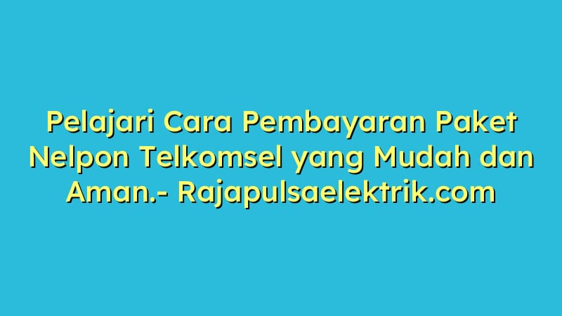 Pelajari Cara Pembayaran Paket Nelpon Telkomsel yang Mudah dan Aman.