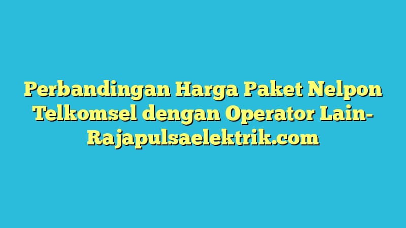 Perbandingan Harga Paket Nelpon Telkomsel dengan Operator Lain