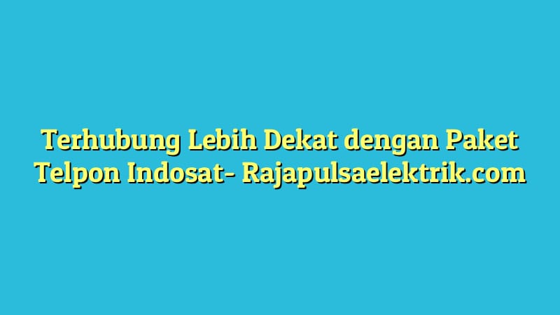 Terhubung Lebih Dekat dengan Paket Telpon Indosat
