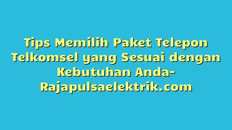 Tips Memilih Paket Telepon Telkomsel yang Sesuai dengan Kebutuhan Anda