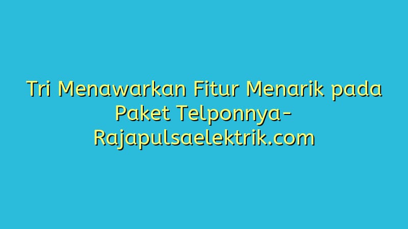 Tri Menawarkan Fitur Menarik pada Paket Telponnya