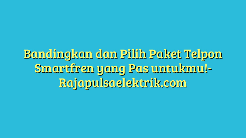 Bandingkan dan Pilih Paket Telpon Smartfren yang Pas untukmu!