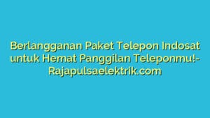 Berlangganan Paket Telepon Indosat untuk Hemat Panggilan Teleponmu!