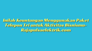 Inilah Keuntungan Menggunakan Paket Telepon Tri untuk Aktivitas Bisnismu