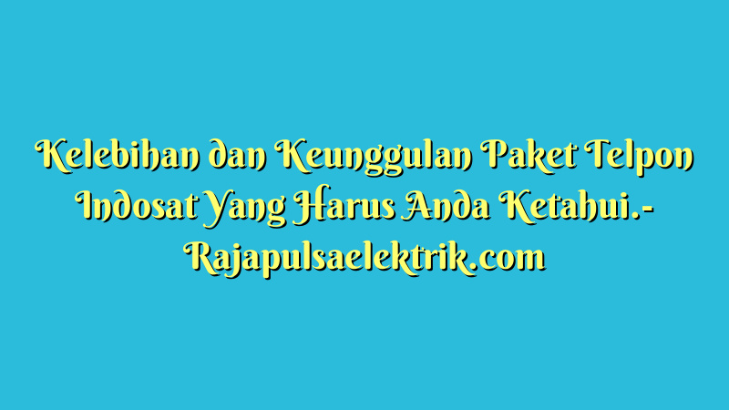 Kelebihan dan Keunggulan Paket Telpon Indosat Yang Harus Anda Ketahui.