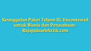 Keunggulan Paket Telpon XL Uncontested untuk Bisnis dan Perusahaan
