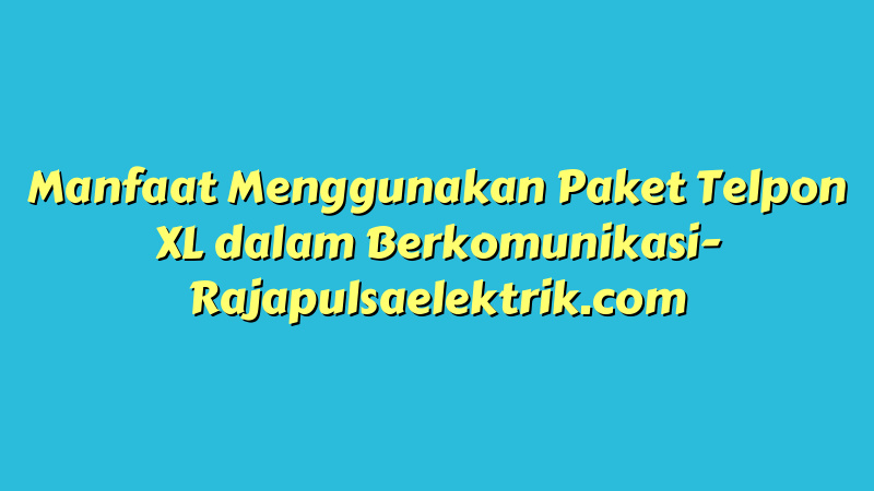 Manfaat Menggunakan Paket Telpon XL dalam Berkomunikasi