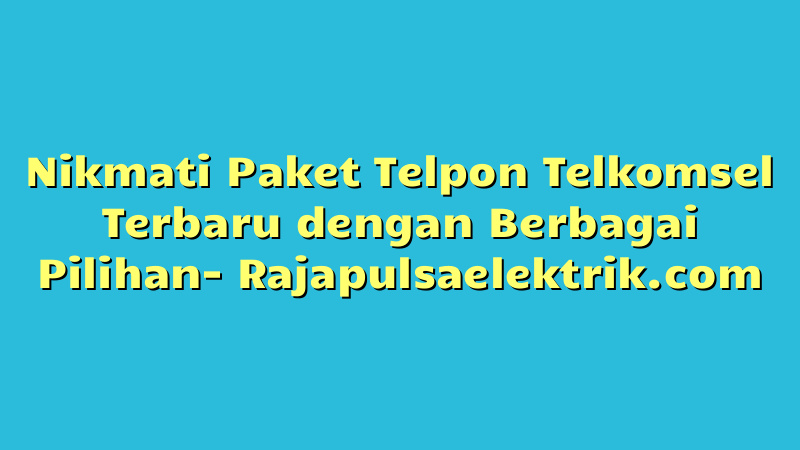Nikmati Paket Telpon Telkomsel Terbaru dengan Berbagai Pilihan
