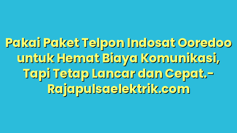 Pakai Paket Telpon Indosat Ooredoo untuk Hemat Biaya Komunikasi, Tapi Tetap Lancar dan Cepat.