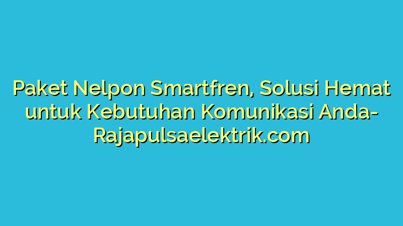 Paket Nelpon Smartfren, Solusi Hemat untuk Kebutuhan Komunikasi Anda