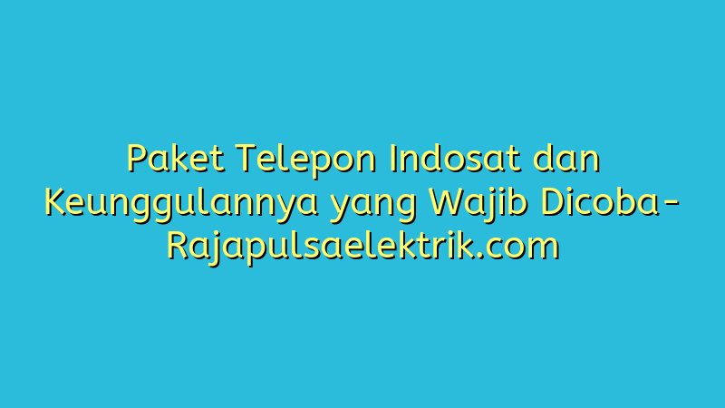 Paket Telepon Indosat dan Keunggulannya yang Wajib Dicoba