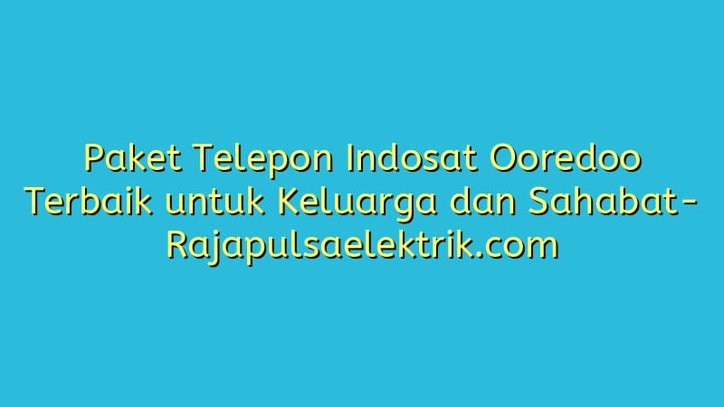 Paket Telepon Indosat Ooredoo Terbaik untuk Keluarga dan Sahabat