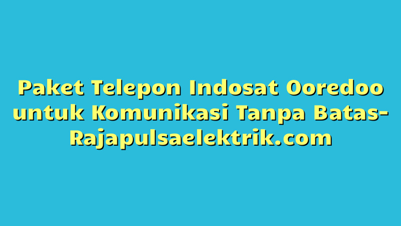 Paket Telepon Indosat Ooredoo untuk Komunikasi Tanpa Batas