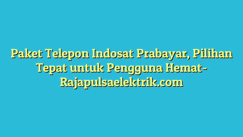 Paket Telepon Indosat Prabayar, Pilihan Tepat untuk Pengguna Hemat
