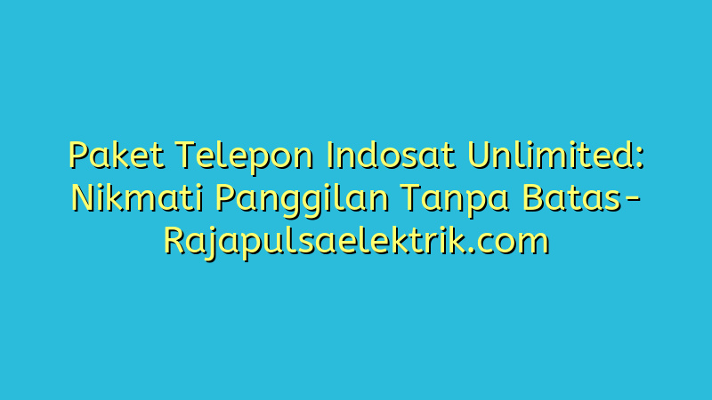 Paket Telepon Indosat Unlimited: Nikmati Panggilan Tanpa Batas