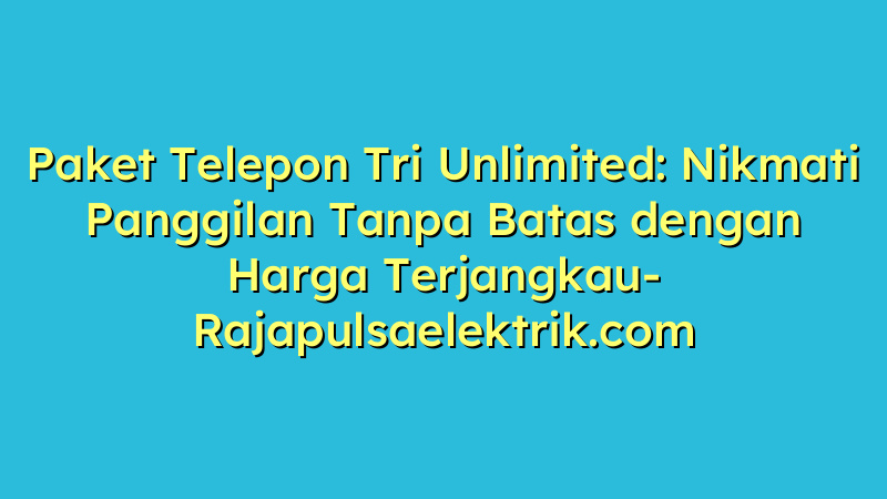 Paket Telepon Tri Unlimited: Nikmati Panggilan Tanpa Batas dengan Harga Terjangkau
