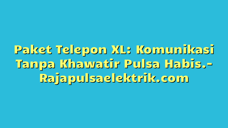 Paket Telepon XL: Komunikasi Tanpa Khawatir Pulsa Habis.