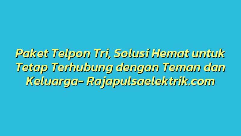 Paket Telpon Tri, Solusi Hemat untuk Tetap Terhubung dengan Teman dan Keluarga