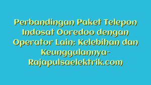 Perbandingan Paket Telepon Indosat Ooredoo dengan Operator Lain: Kelebihan dan Keunggulannya