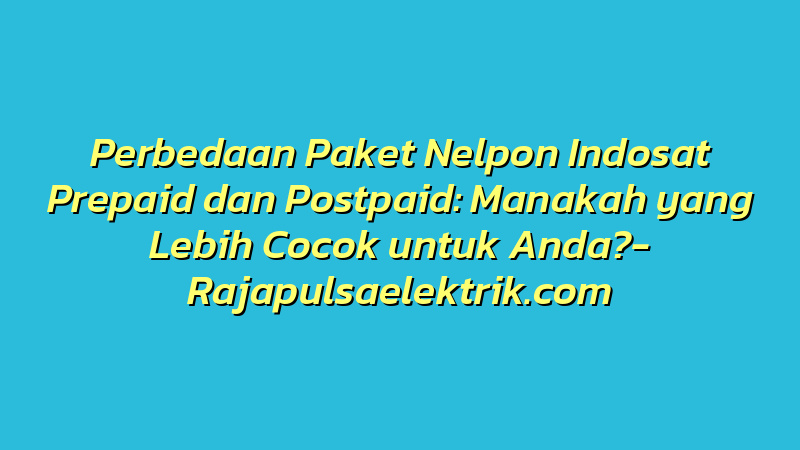 Perbedaan Paket Nelpon Indosat Prepaid dan Postpaid: Manakah yang Lebih Cocok untuk Anda?