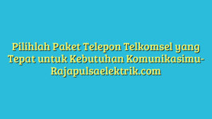 Pilihlah Paket Telepon Telkomsel yang Tepat untuk Kebutuhan Komunikasimu