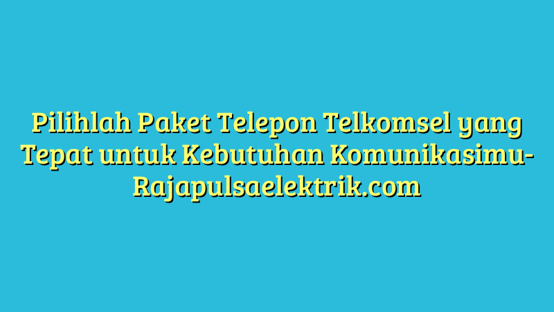 Pilihlah Paket Telepon Telkomsel yang Tepat untuk Kebutuhan Komunikasimu