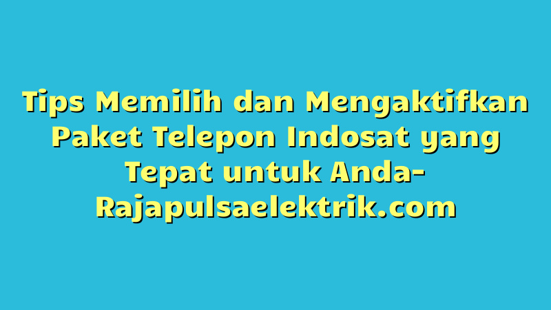 Tips Memilih dan Mengaktifkan Paket Telepon Indosat yang Tepat untuk Anda