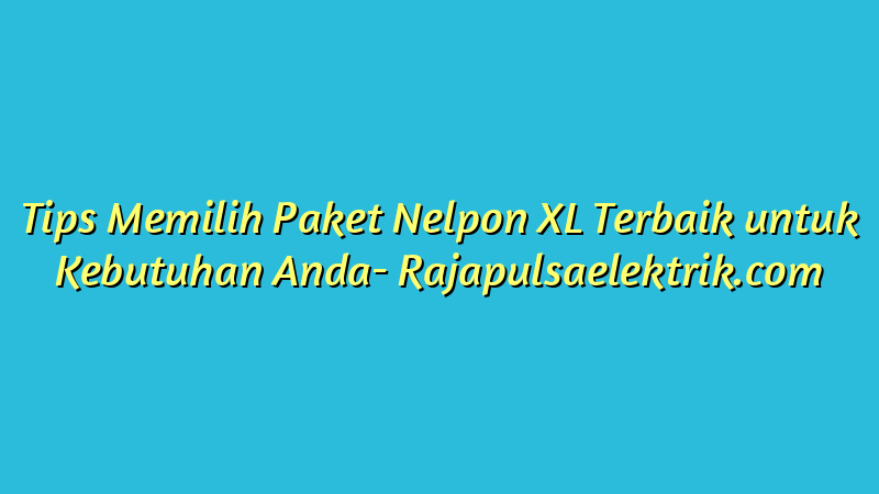 Tips Memilih Paket Nelpon XL Terbaik untuk Kebutuhan Anda