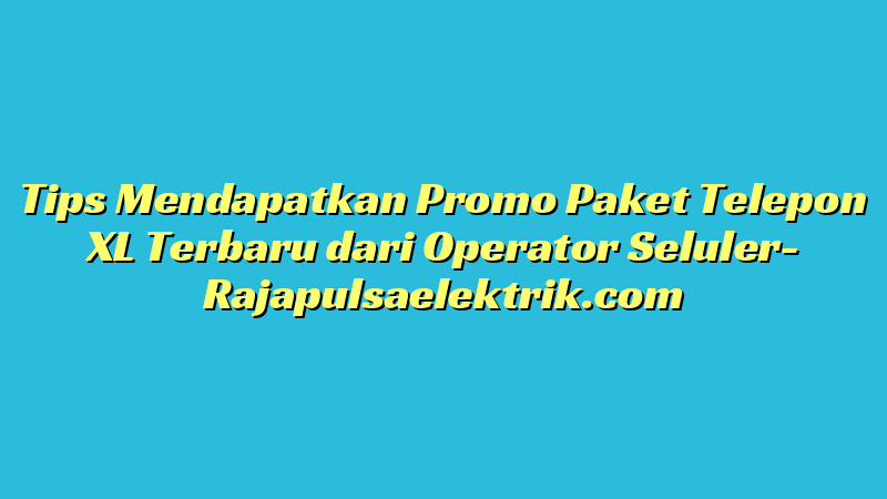 Tips Mendapatkan Promo Paket Telepon XL Terbaru dari Operator Seluler