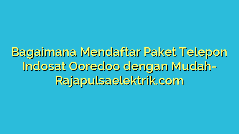 Bagaimana Mendaftar Paket Telepon Indosat Ooredoo dengan Mudah