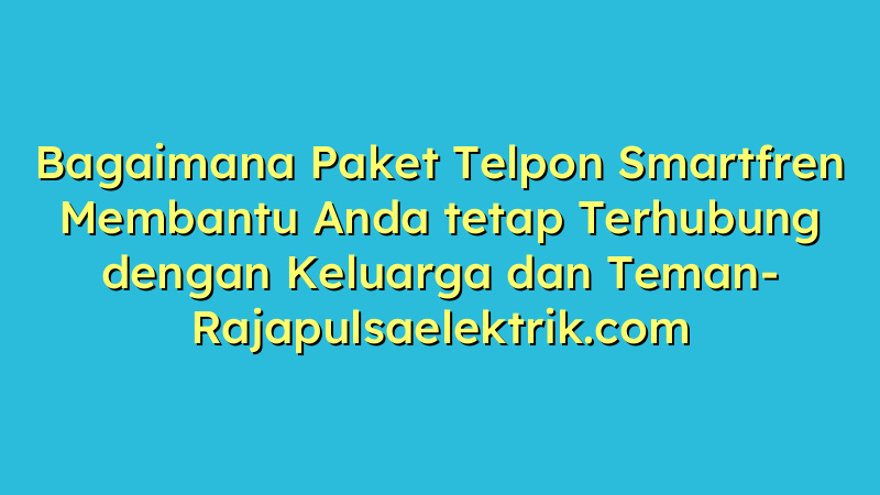Bagaimana Paket Telpon Smartfren Membantu Anda tetap Terhubung dengan Keluarga dan Teman