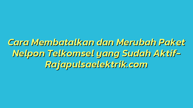 Cara Membatalkan dan Merubah Paket Nelpon Telkomsel yang Sudah Aktif