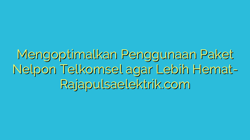 Mengoptimalkan Penggunaan Paket Nelpon Telkomsel agar Lebih Hemat
