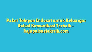 Paket Telepon Indosat untuk Keluarga: Solusi Komunikasi Terbaik