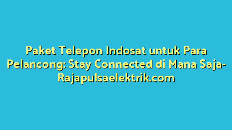 Paket Telepon Indosat untuk Para Pelancong: Stay Connected di Mana Saja