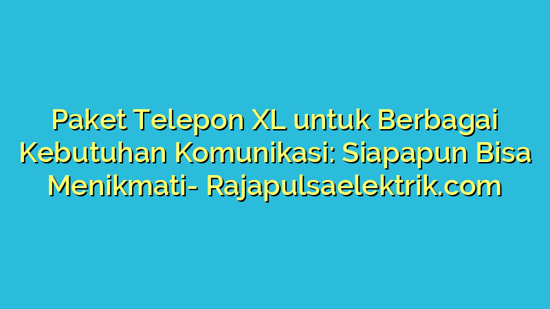 Paket Telepon XL untuk Berbagai Kebutuhan Komunikasi: Siapapun Bisa Menikmati