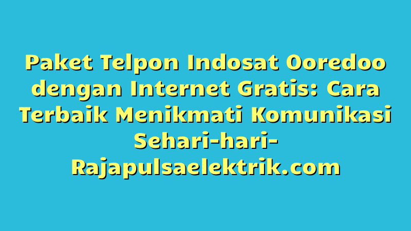 Paket Telpon Indosat Ooredoo dengan Internet Gratis: Cara Terbaik Menikmati Komunikasi Sehari-hari