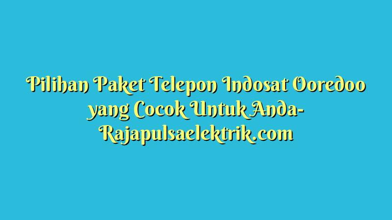 Pilihan Paket Telepon Indosat Ooredoo yang Cocok Untuk Anda