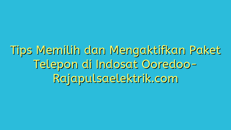Tips Memilih dan Mengaktifkan Paket Telepon di Indosat Ooredoo