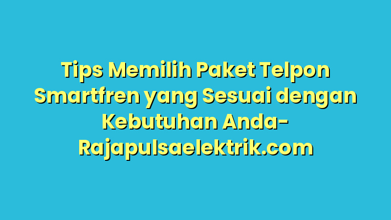 Tips Memilih Paket Telpon Smartfren yang Sesuai dengan Kebutuhan Anda
