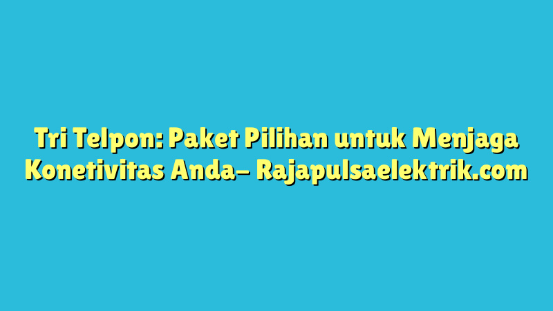 Tri Telpon: Paket Pilihan untuk Menjaga Konetivitas Anda
