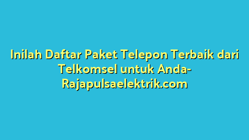 Inilah Daftar Paket Telepon Terbaik dari Telkomsel untuk Anda